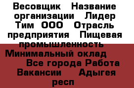 Весовщик › Название организации ­ Лидер Тим, ООО › Отрасль предприятия ­ Пищевая промышленность › Минимальный оклад ­ 21 000 - Все города Работа » Вакансии   . Адыгея респ.